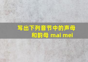 写出下列音节中的声母和韵母 mai mei